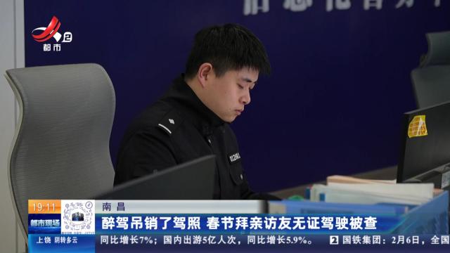 南昌：醉驾吊销了驾照 春节拜亲访友无证驾驶被查