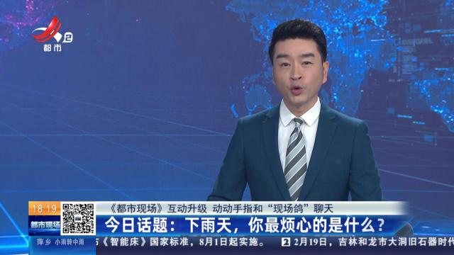【《都市现场》互动升级 动动手指和“现场鸽”聊天】今日话题：下雨天，你最烦心的是什么？