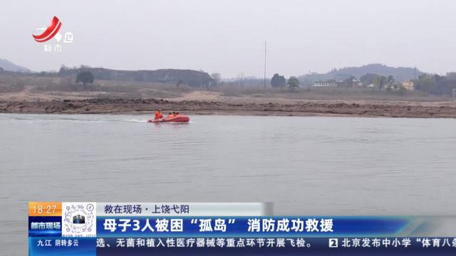 【救在现场】上饶弋阳：母子3人被困“孤岛”消防成功救援