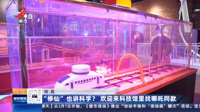 南昌：“修仙”也讲科学？欢迎来科技馆里找哪吒同款