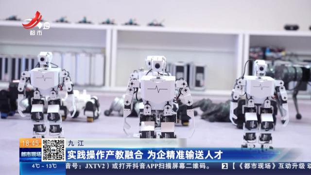 九江：实践操作产教融合 为企精准输送人才