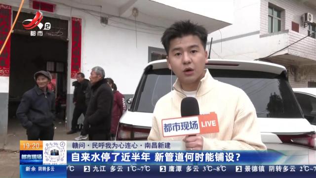【赣问·民呼我为心连心】南昌新建：自来水停了近半年 新管道何时能铺设？