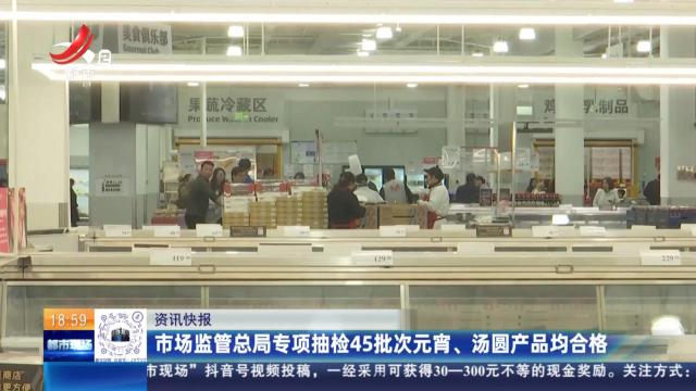 市场监管总局专项抽检45批次元宵、汤圆产品均合格