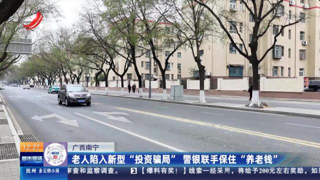 广西南宁：老人陷入新型“投资骗局” 警银联手保住“养老钱”
