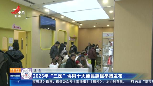 江西：2025年“三医”协同十大便民惠民举措发布