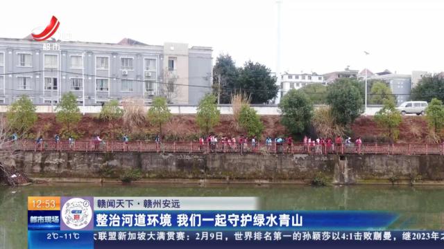 【赣闻天下】赣州安远：整治河道环境 我们一起守护绿水青山