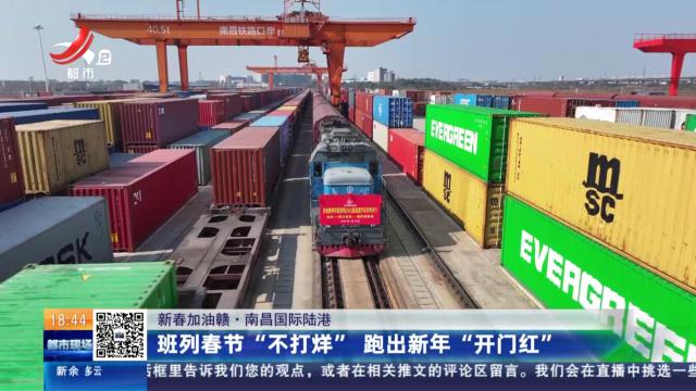【新春加油赣·南昌国际陆港】班列春节“不打烊” 跑出新年“开门红”