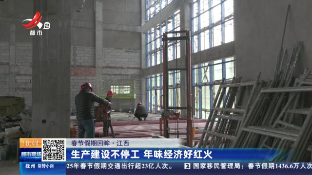 【春节假期回眸】江西：生产建设不停工 年味经济好红火