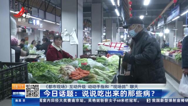 【《都市现场》互动升级 动动手指和“现场鸽”聊天】今日话题：说说吃出来的那些病？
