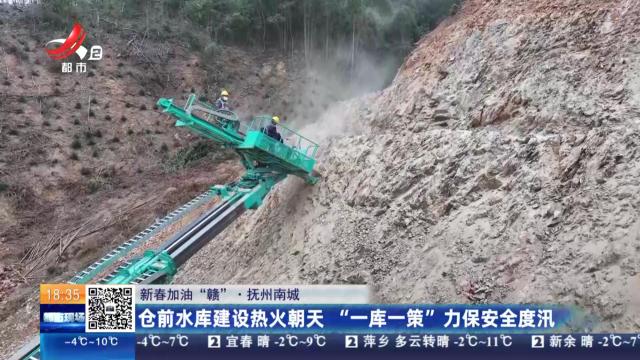 【新春加油“赣”】抚州南城：仓前水库建设热火朝天 “一库一策”力保安全度汛