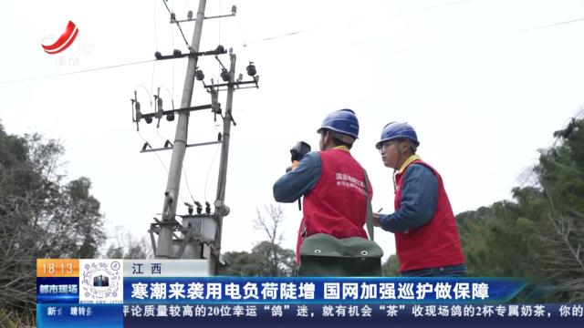 江西：寒潮来袭用电负荷陡增 国网加强巡护做保障