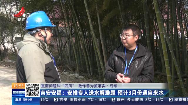 【直面问题纠“四风” 敢作善为抓落实·后续】吉安安福：安排专人送水解难题 预计3月份通自来水
