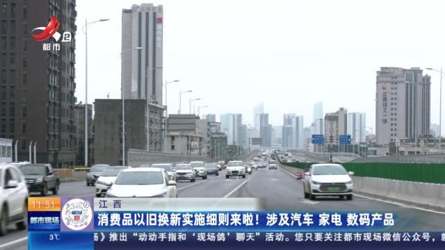 江西：消费品以旧换新实施细则来啦！ 涉及汽车 家电 数码产品