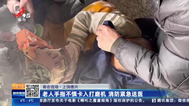 【救在现场】上饶德兴：老人手指不慎卡入打磨机 消防紧急送医