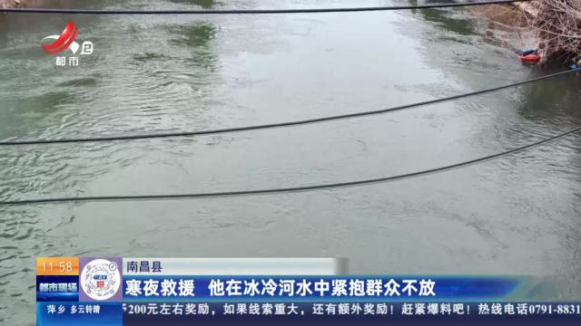 南昌县：寒夜救援 他在冰冷河水中紧抱群众不放