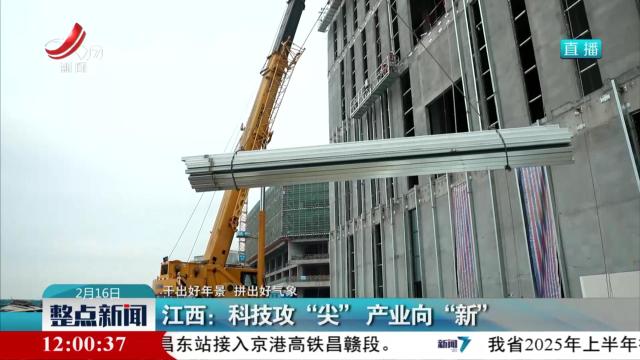 【干出好年景 拼出好气象】江西：科技攻“尖”产业向“新”