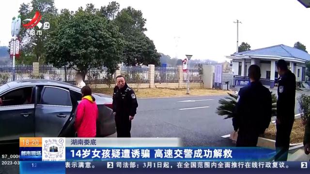 湖南娄底：14岁女孩疑遭诱骗 高速交警成功解救