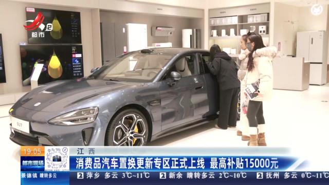 江西：消费品汽车置换更新专区正式上线 最高补贴15000元