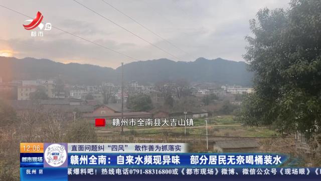 【直面问题纠“四风” 敢作善为抓落实】赣州全南：自来水频现异味 部分居民无奈喝桶装水