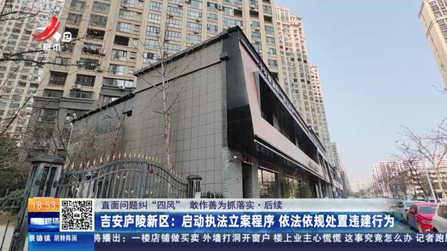 【直面问题纠“四风” 敢作善为抓落实·后续】吉安庐陵新区：启动执法立案程序 依法依规处置违建行为