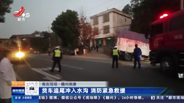 【救在现场】赣州南康：货车追尾冲入水沟 消防紧急救援