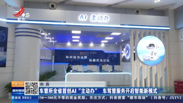 南昌：车管所全省首创AI“主动办” 车驾管服务开启智能新模式