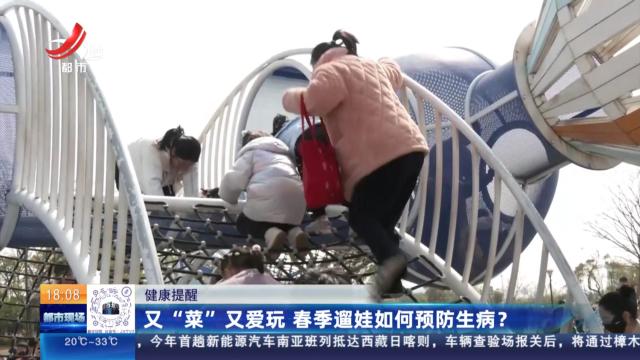 【健康提醒】又“菜”又爱玩 春季遛娃如何预防生病？