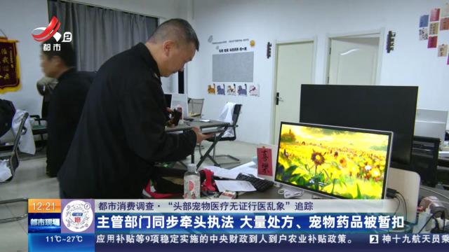 【都市消费调查·“头部宠物医疗无证行医乱象”追踪】主管部门同步牵头执法 大量处方、宠物药品被暂扣