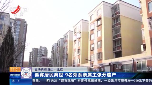 【民法典在身边】北京：孤寡居民离世 9名旁系亲属主张分遗产