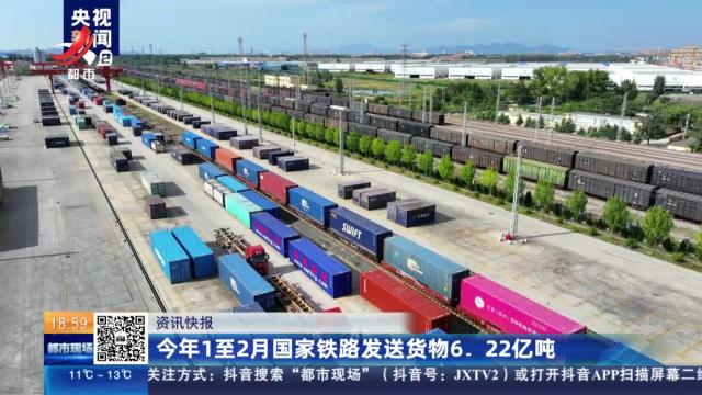今年1至2月国家铁路发送货物6.22亿吨