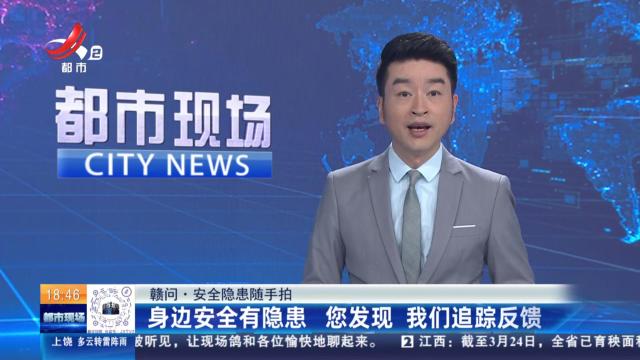 【赣问·安全隐患随手拍】身边安全有隐患 您发现 我们追踪反馈