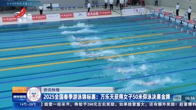 2025全国春季游泳锦标赛：万乐天获得女子50米仰泳决赛金牌