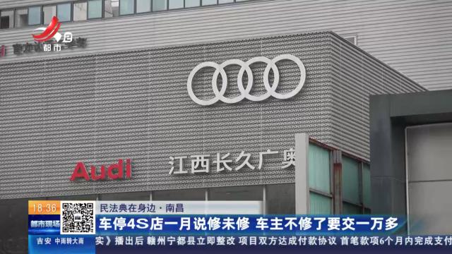 【民法典在身边】南昌：车停4S店一月说修未修 车主不修了要交一万多