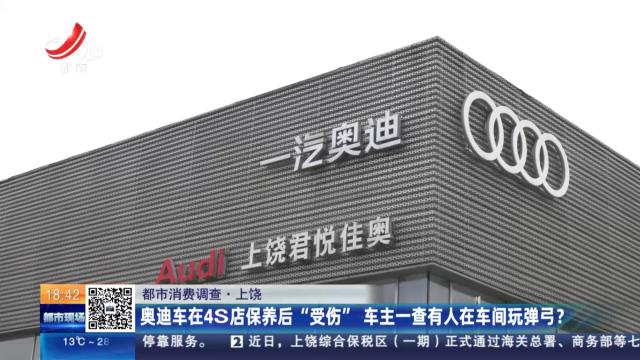 【都市消费调查】上饶：奥迪车在4S店保养后“受伤” 车主一查有人在车间玩弹弓？