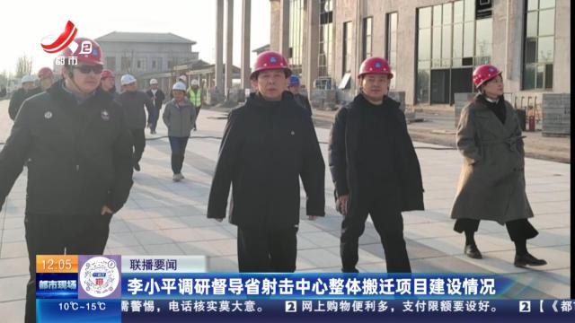 李小平调研督导省射击中心整体搬迁项目建设情况