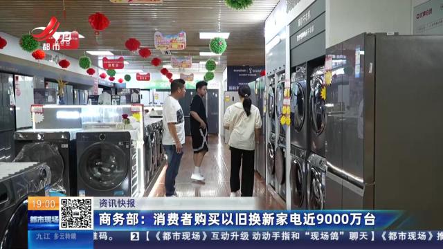 商务部：消费者购买以旧换新家电近9000万台