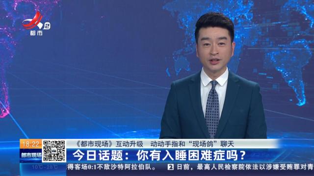 【《都市现场》互动升级 动动手指和“现场鸽”聊天】今日话题：你有入睡困难症吗？