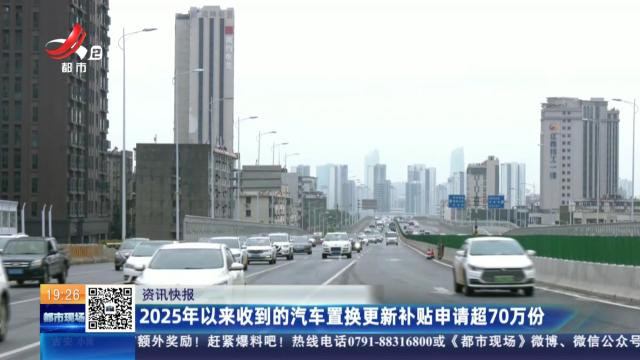 2025年以来收到的汽车置换更新补贴申请超70万份