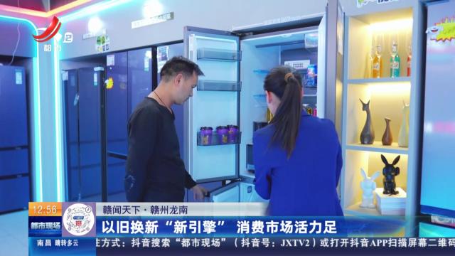 【赣闻天下】赣州龙南：以旧换新“新引擎” 消费市场活力足
