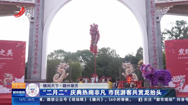 【赣闻天下】赣州章贡：“二月二”庆典热闹非凡 市民游客共赏龙抬头