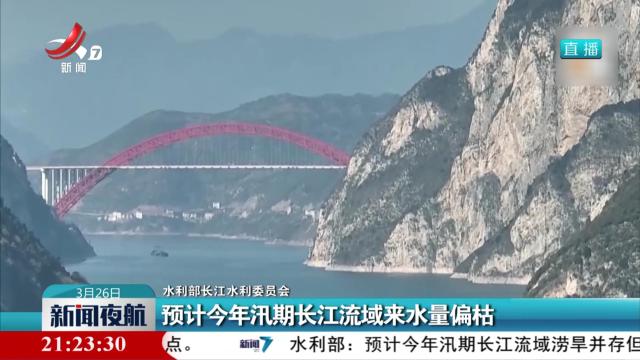 【水利部长江水利委员会】预计今年汛期长江流域来水量偏枯