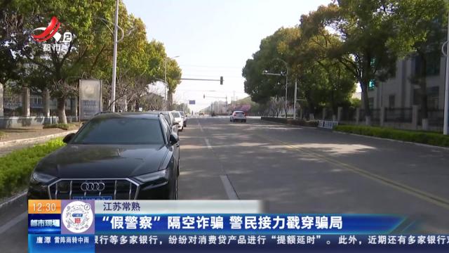 江苏常熟：“假警察”隔空诈骗 警民接力戳穿骗局