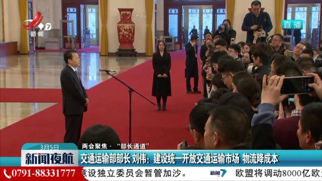 【两会聚焦·“部长通道”】交通运输部部长 刘伟：建设统一开放交通运输市场 物流降成本