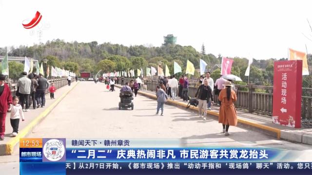 【赣闻天下】赣州章贡：“二月二’”庆典热闹非凡 市民游客共赏龙抬头