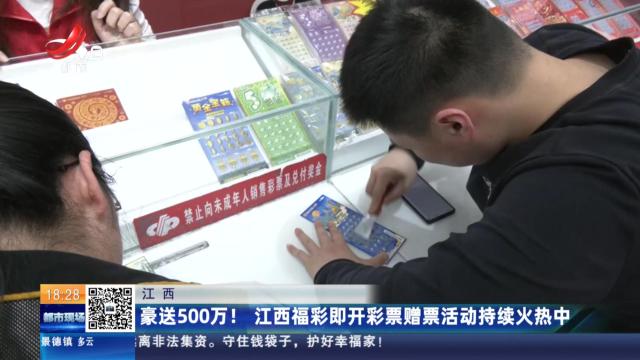 江西：豪送500万！ 江西福彩即开彩票赠票活动持续火热中
