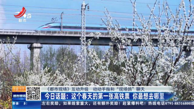 【《都市现场》互动升级 动动手指和“现场鸽”聊天】今日话题：这个春天的第一张高铁票 你最想去哪里