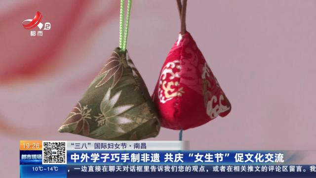 【“三八”国际妇女节】南昌：中外学子巧手制非遗 共庆“女生节”促文化交流