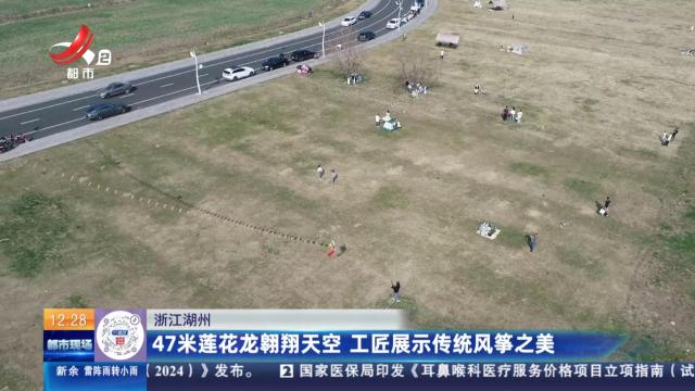 浙江湖州：47米莲花龙翱翔天空 工匠展示传统风筝之美