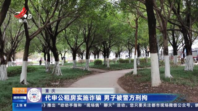 重庆：代申公租房实施诈骗 男子被警方刑拘
