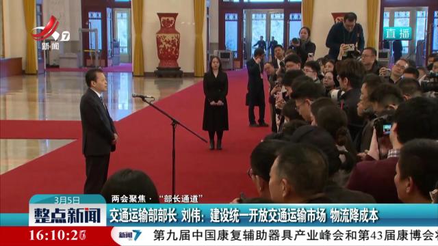 【两会聚焦·“部长通道”】交通运输部部长 刘伟：建设统一开放交通运输市场 物流降成本
